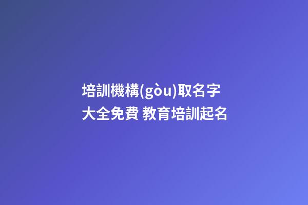 培訓機構(gòu)取名字大全免費 教育培訓起名